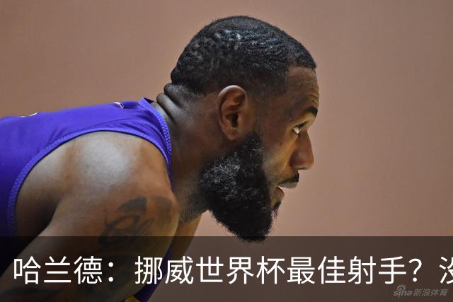 哈兰德：挪威世界杯最佳射手？没关注 从数据看我不是进球最多的