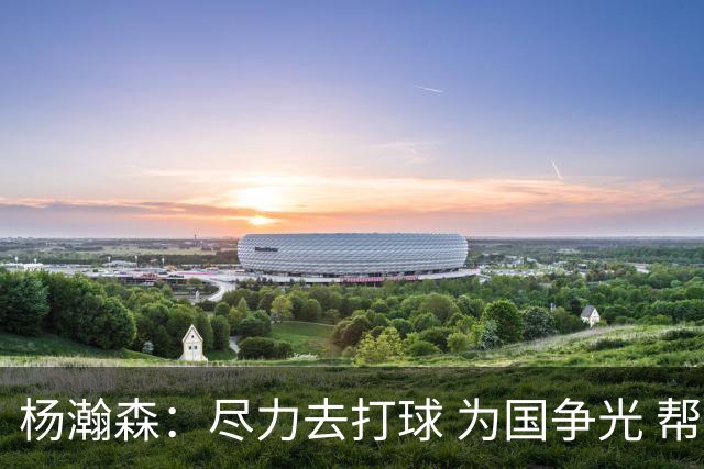 杨瀚森：尽力去打球 为国争光 帮助中国男篮进奥运会是我的目标