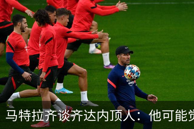 马特拉齐谈齐达内顶人：他可能觉得他比我强 我只是回应挑衅
